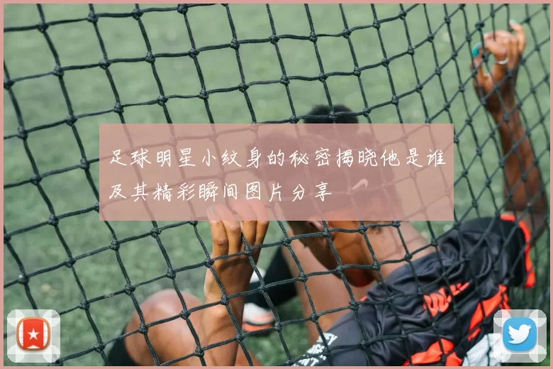 足球明星小纹身的秘密揭晓他是谁及其精彩瞬间图片分享