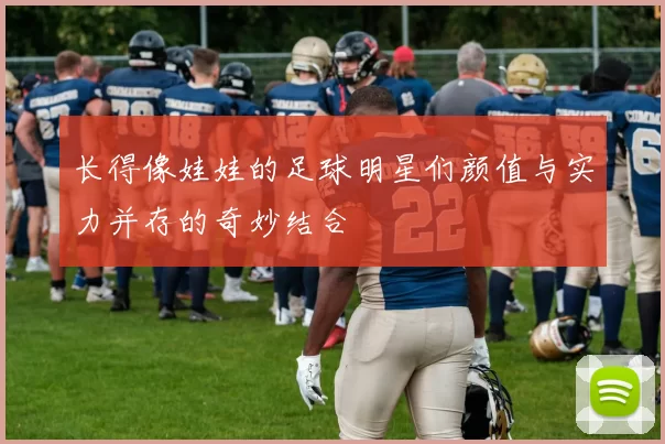 长得像娃娃的足球明星们颜值与实力并存的奇妙结合