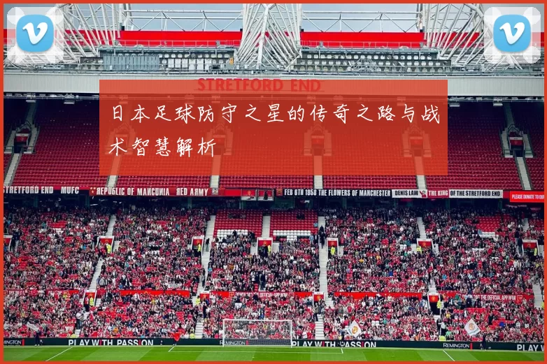 日本足球防守之星的传奇之路与战术智慧解析
