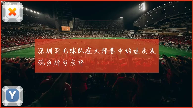 深圳羽毛球队在大师赛中的速度表现分析与点评