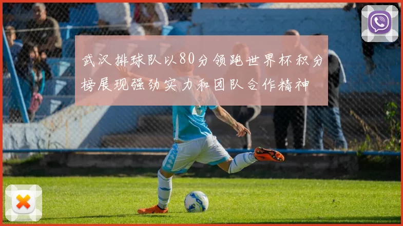 武汉排球队以80分领跑世界杯积分榜展现强劲实力和团队合作精神