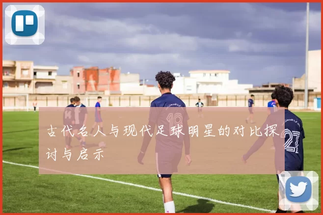古代名人与现代足球明星的对比探讨与启示