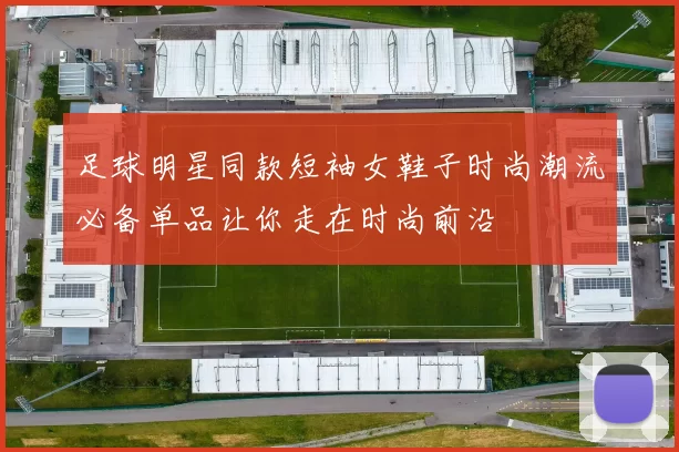 足球明星同款短袖女鞋子时尚潮流必备单品让你走在时尚前沿