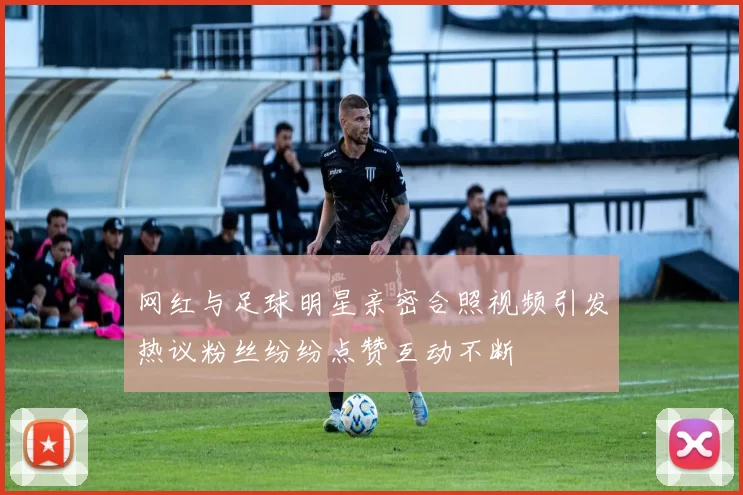 网红与足球明星亲密合照视频引发热议粉丝纷纷点赞互动不断