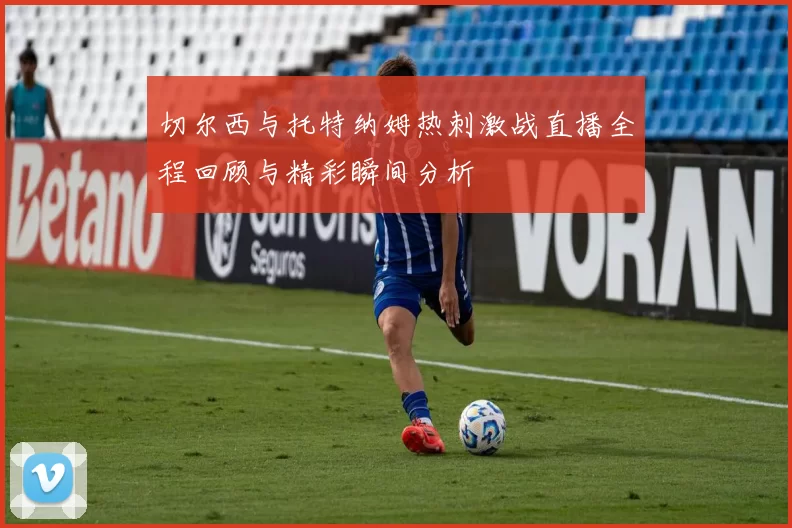 切尔西与托特纳姆热刺激战直播全程回顾与精彩瞬间分析