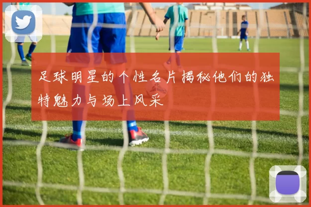 足球明星的个性名片揭秘他们的独特魅力与场上风采