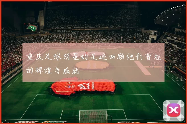 重庆足球明星的足迹回顾他们曾经的辉煌与成就
