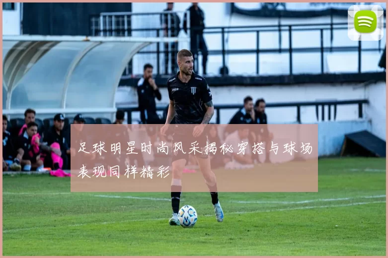 足球明星时尚风采揭秘穿搭与球场表现同样精彩