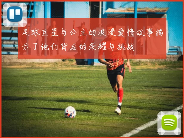 足球巨星与公主的浪漫爱情故事揭示了他们背后的荣耀与挑战