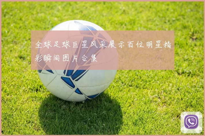 全球足球巨星风采展示百位明星精彩瞬间图片合集
