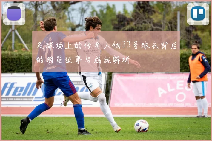 足球场上的传奇人物33号球衣背后的明星故事与成就解析