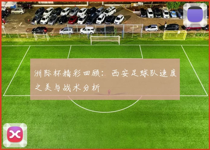 洲际杯精彩回顾：西安足球队速度之美与战术分析