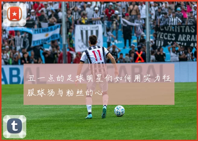 丑一点的足球明星们如何用实力征服球场与粉丝的心