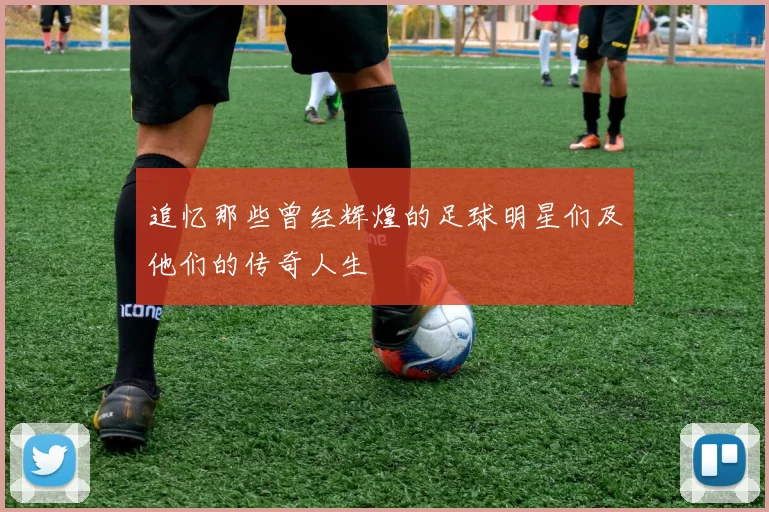 追忆那些曾经辉煌的足球明星们及他们的传奇人生