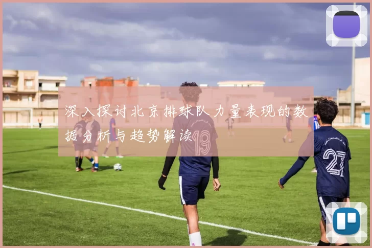深入探讨北京排球队力量表现的数据分析与趋势解读