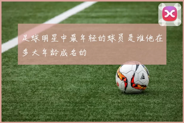 足球明星中最年轻的球员是谁他在多大年龄成名的