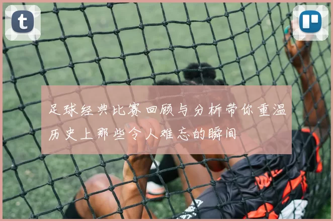 足球经典比赛回顾与分析带你重温历史上那些令人难忘的瞬间