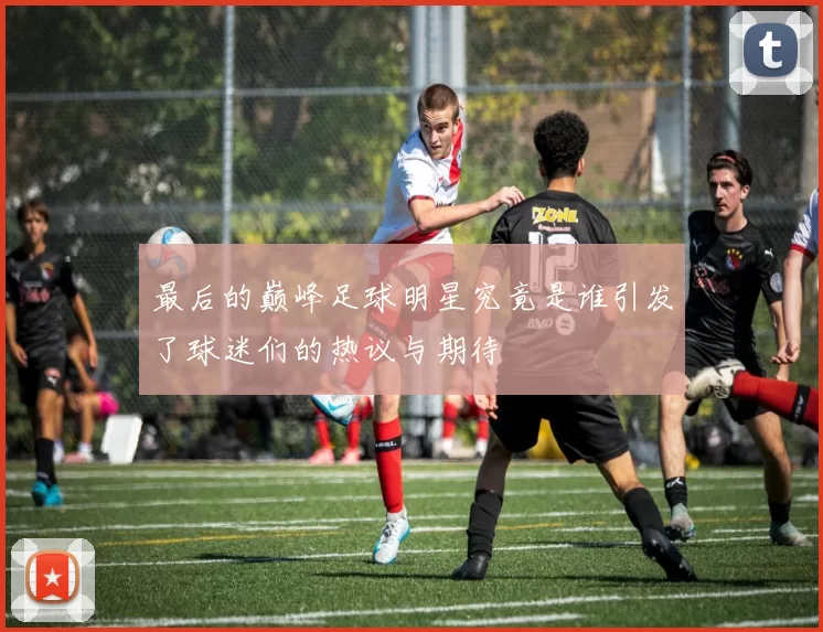 最后的巅峰足球明星究竟是谁引发了球迷们的热议与期待