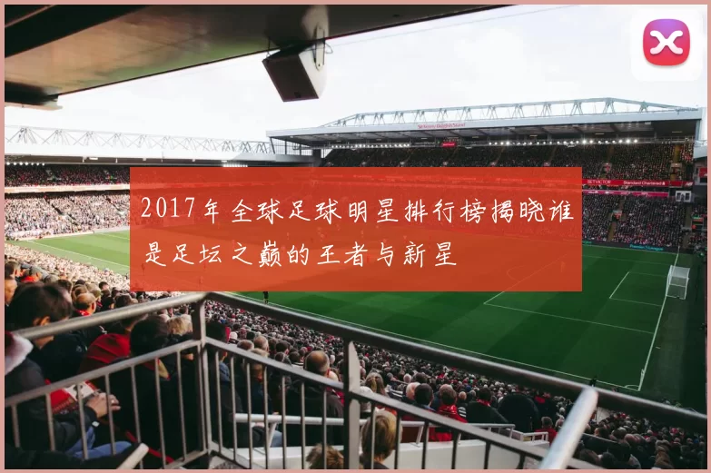 2017年全球足球明星排行榜揭晓谁是足坛之巅的王者与新星