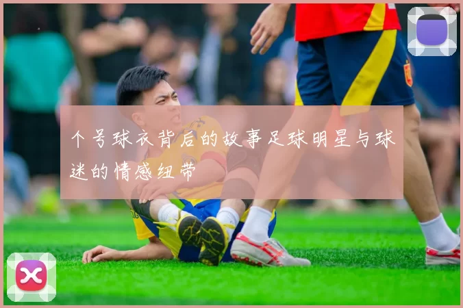 个号球衣背后的故事足球明星与球迷的情感纽带