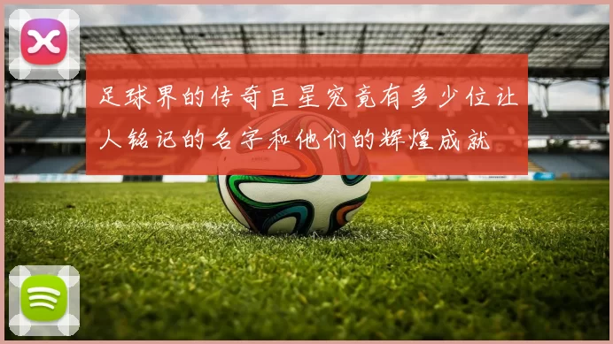 足球界的传奇巨星究竟有多少位让人铭记的名字和他们的辉煌成就