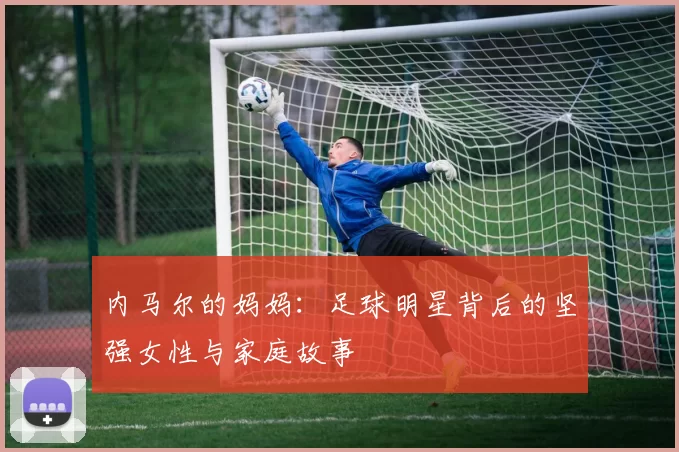 内马尔的妈妈：足球明星背后的坚强女性与家庭故事