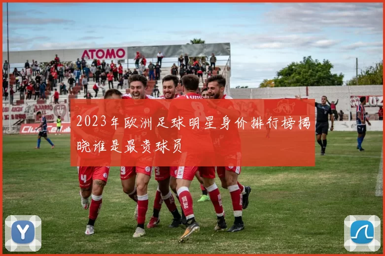 2023年欧洲足球明星身价排行榜揭晓谁是最贵球员