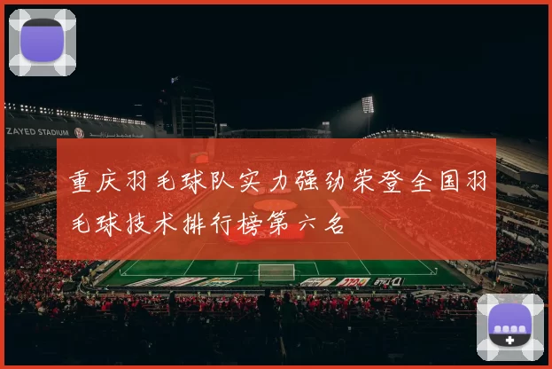 重庆羽毛球队实力强劲荣登全国羽毛球技术排行榜第六名