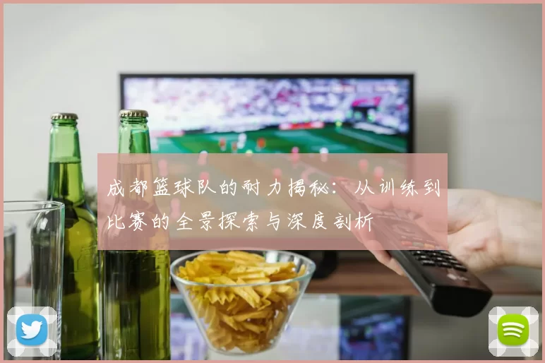 成都篮球队的耐力揭秘：从训练到比赛的全景探索与深度剖析