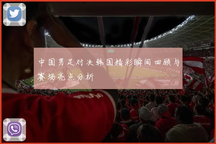 中国男足对决韩国精彩瞬间回顾与赛场亮点分析