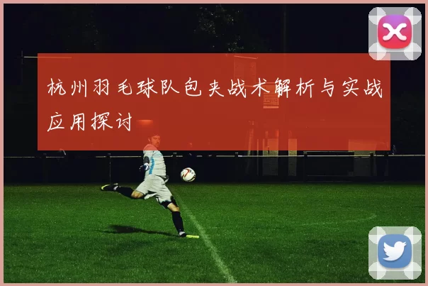 杭州羽毛球队包夹战术解析与实战应用探讨