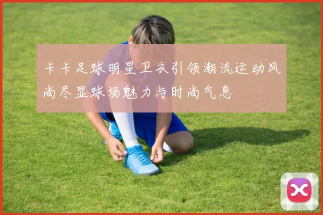 卡卡足球明星卫衣引领潮流运动风尚尽显球场魅力与时尚气息