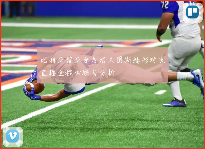 比利亚雷亚尔与尤文图斯精彩对决直播全程回顾与分析