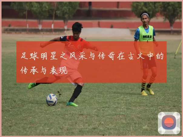 足球明星之风采与传奇在古文中的传承与表现