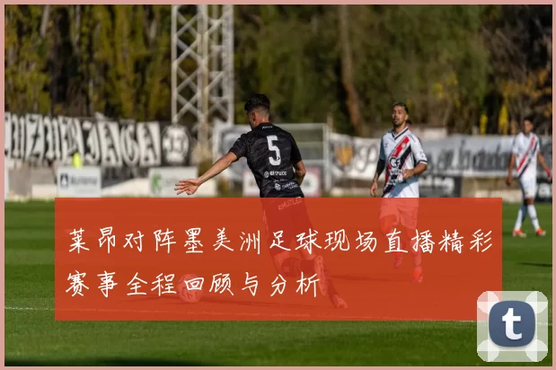 莱昂对阵墨美洲足球现场直播精彩赛事全程回顾与分析