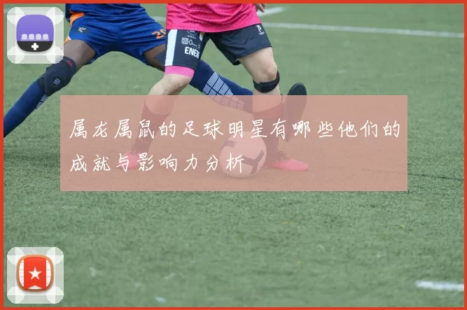 属龙属鼠的足球明星有哪些他们的成就与影响力分析