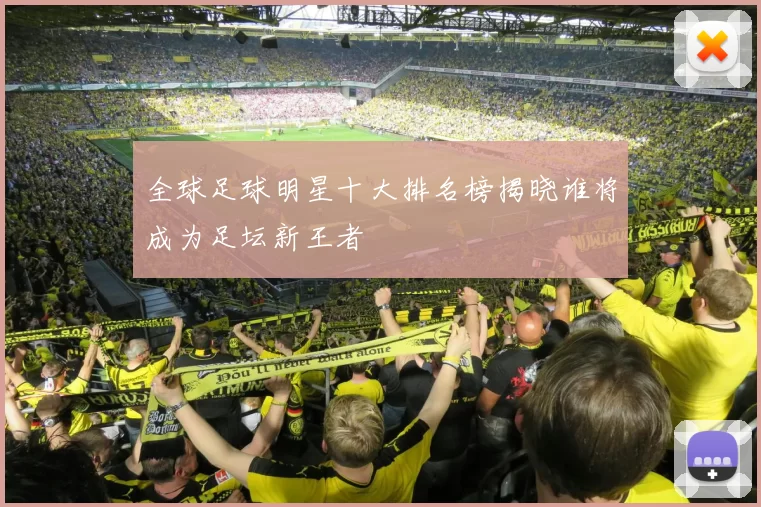 全球足球明星十大排名榜揭晓谁将成为足坛新王者