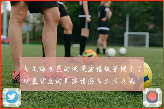 与足球明星的浪漫爱情故事揭示了明星背后的真实情感与生活点滴