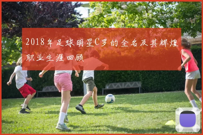 2018年足球明星C罗的全名及其辉煌职业生涯回顾