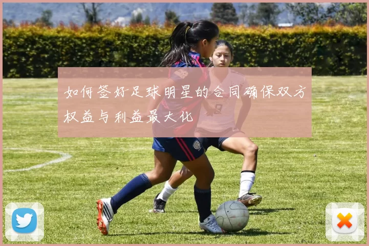 如何签好足球明星的合同确保双方权益与利益最大化
