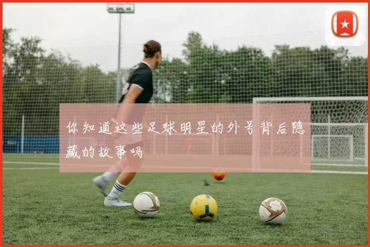 你知道这些足球明星的外号背后隐藏的故事吗