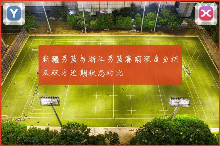 新疆男篮与浙江男篮赛前深度分析及双方近期状态对比