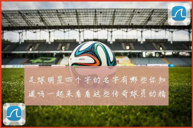 足球明星四个字的名字有哪些你知道吗一起来看看这些传奇球员的精彩故事吧