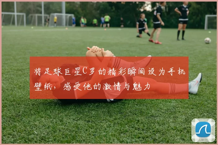 将足球巨星C罗的精彩瞬间设为手机壁纸，感受他的激情与魅力