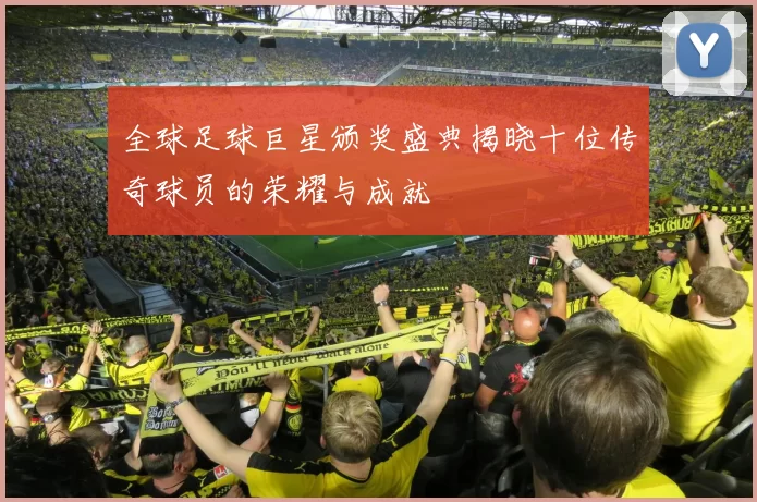 全球足球巨星颁奖盛典揭晓十位传奇球员的荣耀与成就