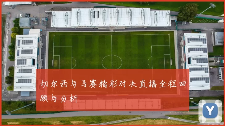 切尔西与马赛精彩对决直播全程回顾与分析