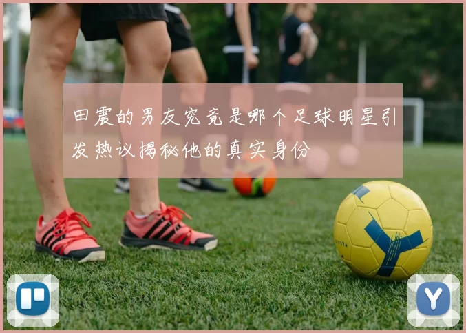 田震的男友究竟是哪个足球明星引发热议揭秘他的真实身份