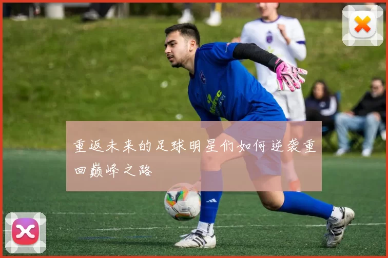 重返未来的足球明星们如何逆袭重回巅峰之路