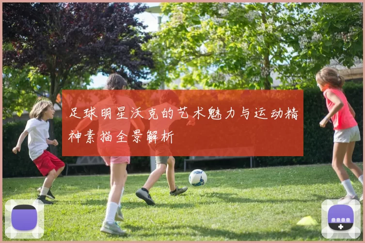 足球明星沃克的艺术魅力与运动精神素描全景解析