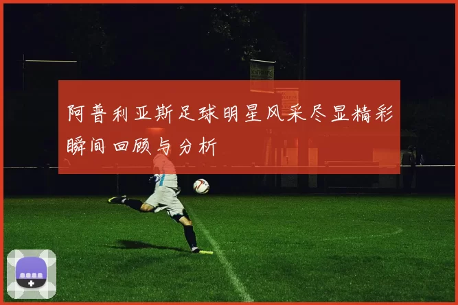 阿普利亚斯足球明星风采尽显精彩瞬间回顾与分析